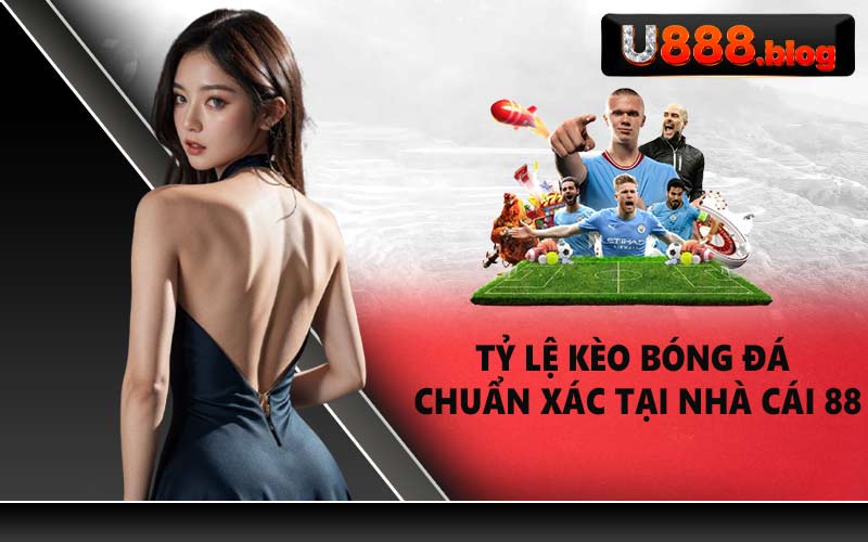 Tỷ lệ kèo bóng đá chuẩn xác tại nhà cái 88