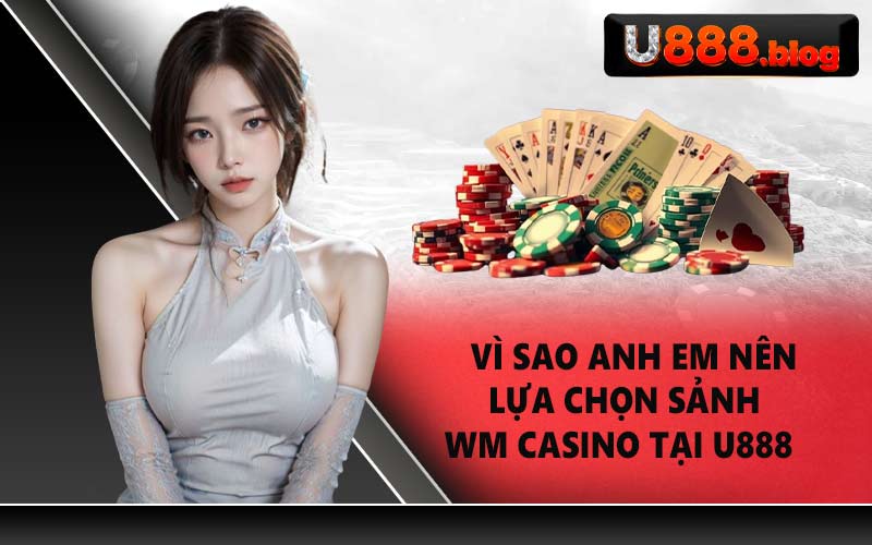Vì sao anh em nên lựa chọn sảnh WM Casino tại U888