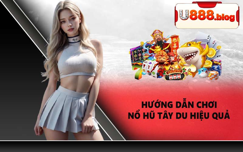Hướng dẫn chơi Nổ hũ Tây Du hiệu quả