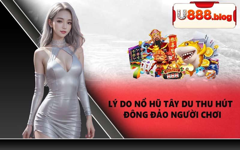 Lý do Nổ hũ Tây Du thu hút đông đảo người chơi