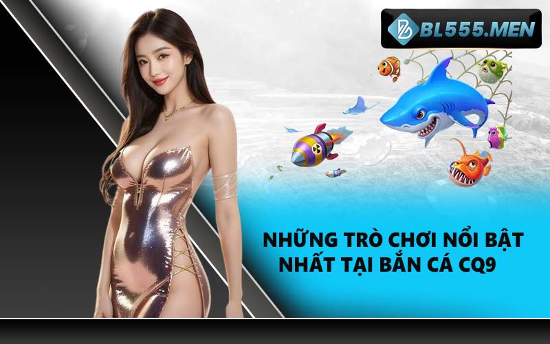 Những trò chơi nổi bật nhất tại bắn cá CQ9